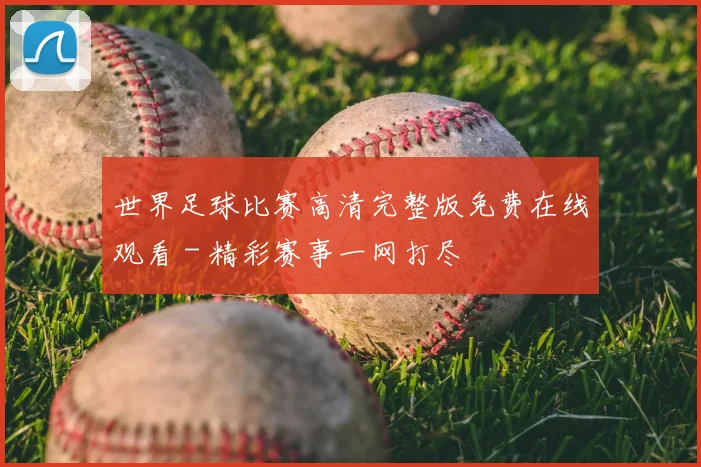世界足球比赛高清完整版免费在线观看 - 精彩赛事一网打尽