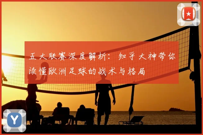 五大联赛深度解析:知乎大神带你读懂欧洲足球的战术与格局