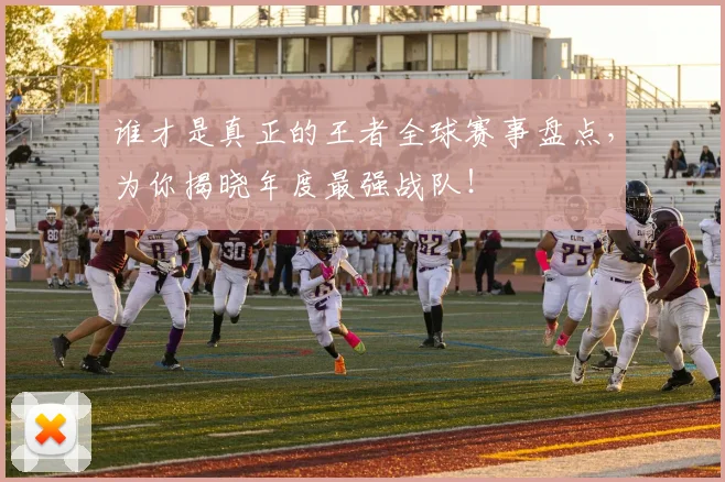 谁才是真正的王者全球赛事盘点，为你揭晓年度最强战队！