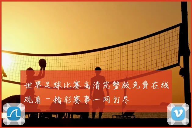 世界足球比赛高清完整版免费在线观看 - 精彩赛事一网打尽