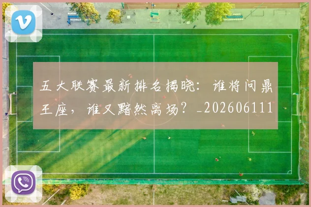 五大联赛最新排名揭晓:谁将问鼎王座,谁又黯然离场?_20260611141721