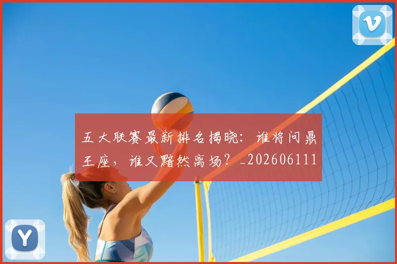 五大联赛最新排名揭晓:谁将问鼎王座,谁又黯然离场?_20260611141721