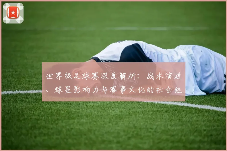 世界级足球赛深度解析:战术演进、球星影响力与赛事文化的社会经济透视
