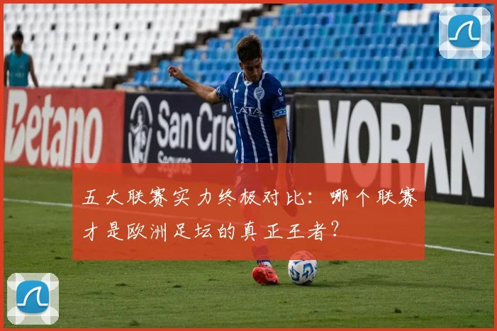 五大联赛实力终极对比:哪个联赛才是欧洲足坛的真正王者?
