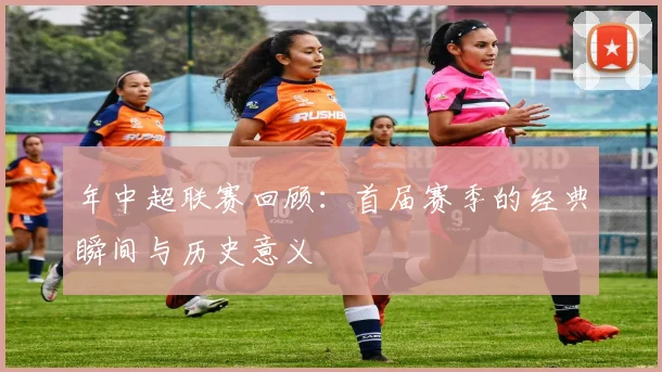 年中超联赛回顾:首届赛季的经典瞬间与历史意义