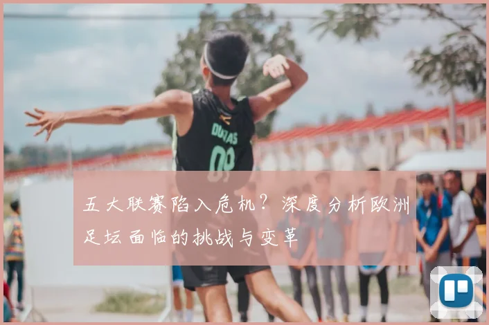 五大联赛陷入危机?深度分析欧洲足坛面临的挑战与变革