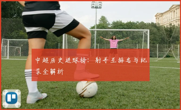 中超历史进球榜:射手王排名与纪录全解析