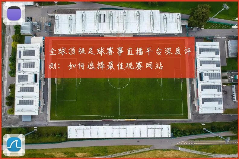 全球顶级足球赛事直播平台深度评测:如何选择最佳观赛网站