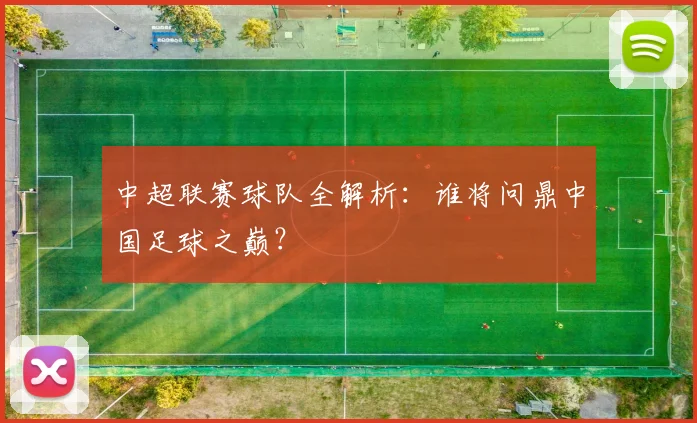 中超联赛球队全解析:谁将问鼎中国足球之巅?