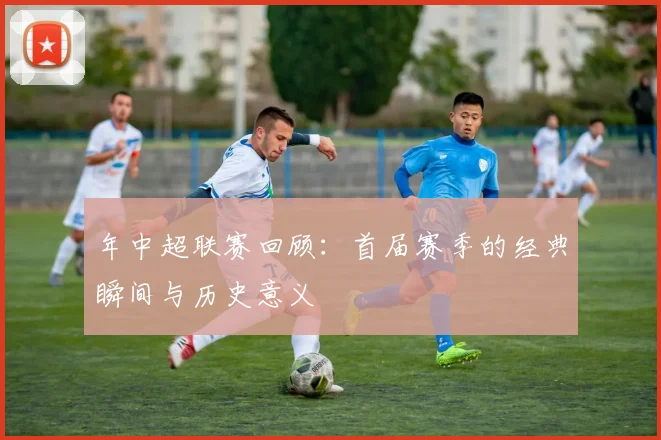 年中超联赛回顾:首届赛季的经典瞬间与历史意义