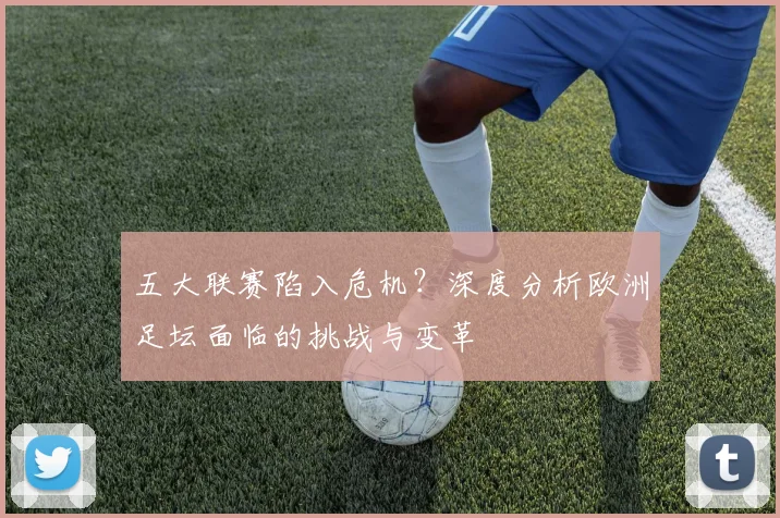 五大联赛陷入危机?深度分析欧洲足坛面临的挑战与变革