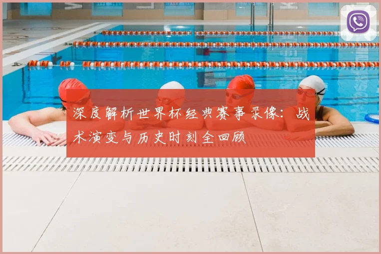 深度解析世界杯经典赛事录像：战术演变与历史时刻全回顾
