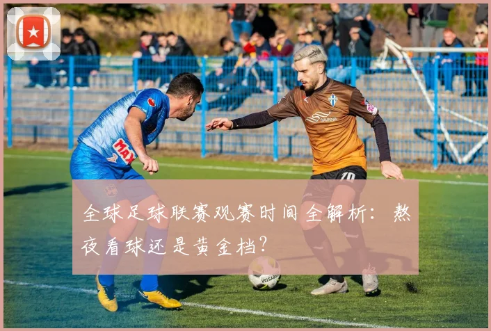 全球足球联赛观赛时间全解析:熬夜看球还是黄金档?