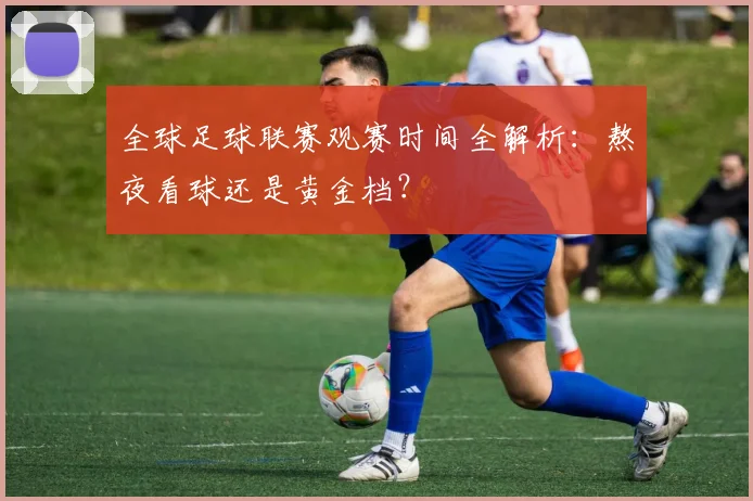 全球足球联赛观赛时间全解析:熬夜看球还是黄金档?
