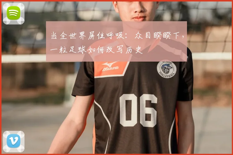 当全世界屏住呼吸:众目睽睽下,一粒足球如何改写历史