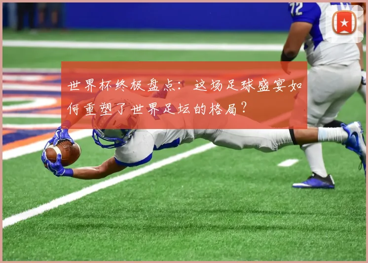 世界杯终极盘点：这场足球盛宴如何重塑了世界足坛的格局？