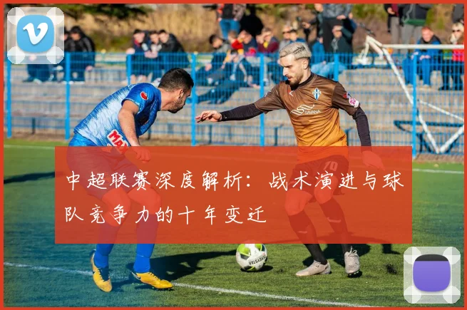 中超联赛深度解析:战术演进与球队竞争力的十年变迁